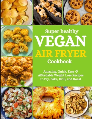 Super Healthy Vegan Air Fryer Cookbook: Amazing, Quick, Easy & Affordable Weight Loss Recipes to Fry, Bake, Grill, and Roast