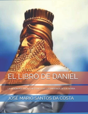 El Libro de Daniel: La Visión Política E Histórica de Los Imperios de la Tierra