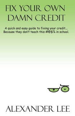 Fix Your Own Damn Credit: A quick and easy guide to fixing your credit... because they don't teach this #!%@ in school.