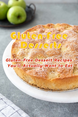 Gluten-Free Desserts: Gluten-Free Dessert Recipes You'll Actually Want to Eat: Gluten-Free Desserts That Will Be the Hit of Any Party Book