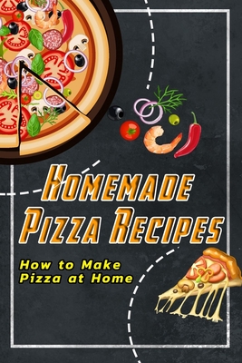 Homemade Pizza Recipes: How to Make Pizza at Home: Homemade Pizza Recipes That Are Begging To Be Made Book