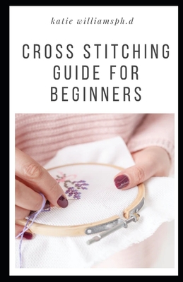 Cross Stitching Guide for Beginners: Comprehensive Guide Of Cross Stitching For Beginners