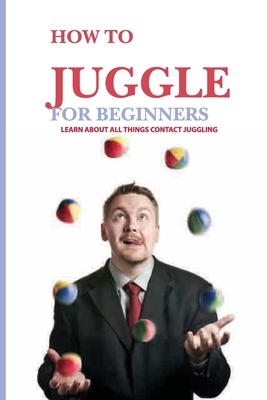 How To Juggle For Beginners- Learn About All Things Contact Juggling: Learn To Juggle