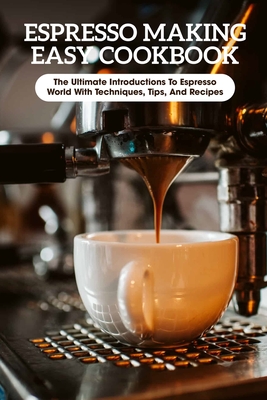 Espresso Making Easy Cookbook The Ultimate Introductions To Espresso World With Techniques, Tips, And Recipes: Espresso Making