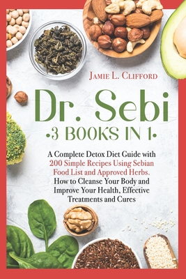 Dr. Sebi: 3 Books in 1: A Complete Detox Diet Guide with 200 Simple Recipes Using Sebian Food List and Approved Herbs. How to Cl