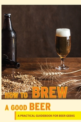 How To Brew A Good Beer- A Practical Guidebook For Beer Geeks: Beer Books 2019
