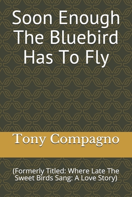 Soon Enough The Bluebird Has To Fly: (Formerly Titled: Where Late The Sweet Birds Sang: A Love Story