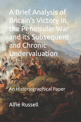A Brief Analysis of Britain's Victory in the Peninsular War and its Subsequent and Chronic Undervaluation: Historiographical Paper
