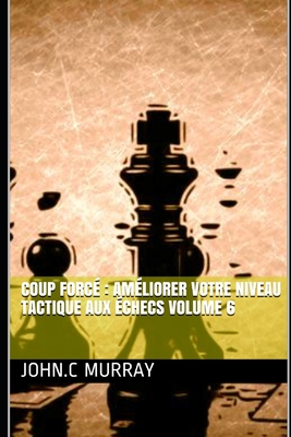 Coup forcé: améliorer votre niveau tactique aux échecs volume 6