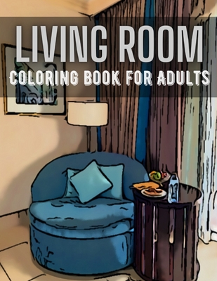 Living Room Coloring Book for Adults: Activity and Inspirational Home Ideas Stress Relief and Relaxation Colouring Book for Adults Create Your Dream H