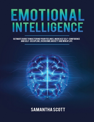 Emotional Intelligence: Ultimate Guide to Mastering Your Feelings, Increase Self-Confidence and Self-Discipline, Overcome Anxiety and Win at L