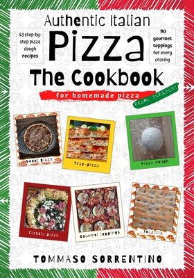 Authentic Italian Pizza - The Cookbook: 43 step-by-step pizza dough recipes for homemade pizza from scratch! + 90 gourmet toppings for every craving