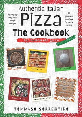 Authentic Italian Pizza - The Cookbook: 43 step-by-step pizza dough recipes for homemade pizza from scratch! + 90 gourmet toppings for every craving