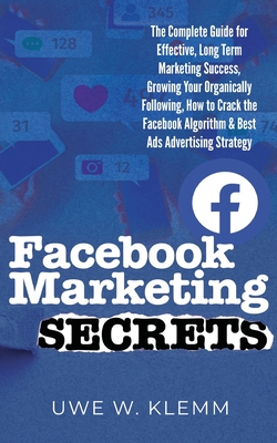 Facebook Marketing SECRETS: The Complete Guide for Effective Long Term Marketing Success, Growing Your Organically Following, How to Crack the Fac