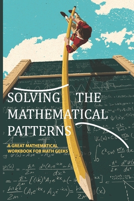 Solving The Mathematical Patterns- A Great Mathematical Workbook For Math Geeks: Number Patterns In Mathematics