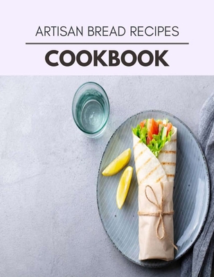 Artisan Bread Recipes Cookbook: Weekly Plans and Recipes to Lose Weight the Healthy Way, Anyone Can Cook Meal Prep Diet For Staying Healthy And Feelin