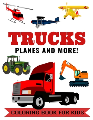 Trucks Planes and More! Coloring Book for Kids: Color Book with a Tractor, Bus, Lorry, Excavator, Airplanes, Helicopter, Dump Truck, Garbage Truck, Ca