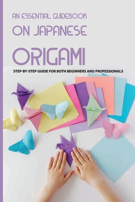 An Essential Guidebook On Japanese Origami- Step-by-step Guide For Both Beginners And Professionals: Origami Book