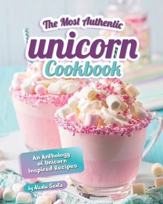 The Most Authentic Unicorn Cookbook: An Anthology of Unicorn Inspired Recipes