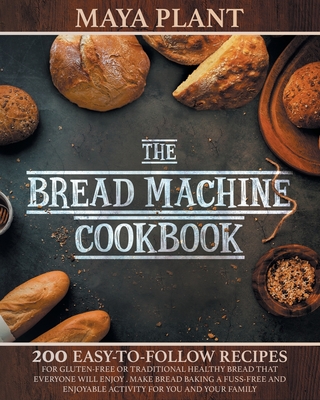The Bread Machine Cookbook: 200 Easy to Follow Recipes for Gluten-Free or Traditional Healthy Bread that Everyone will Enjoy - Make Bread Baking a