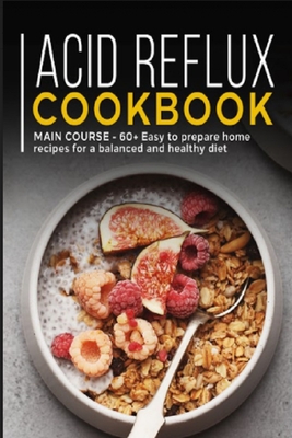 Acid Reflux Cookbook: MAIN COURSE - 60+ Easy to prepare at home recipes for a balanced and healthy diet
