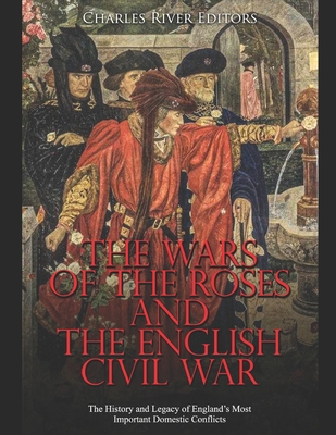 The Wars of the Roses and the English Civil War: The History and Legacy of England's Most Important Domestic Conflicts