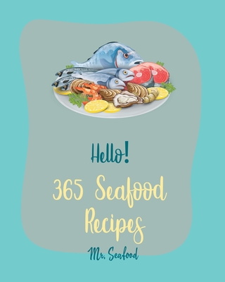 Hello! 365 Seafood Recipes: Best Seafood Cookbook Ever For Beginners [Clam Cookbook, Cod Recipes, Halibut Recipes, Lobster Recipes, Mussels Cookbo