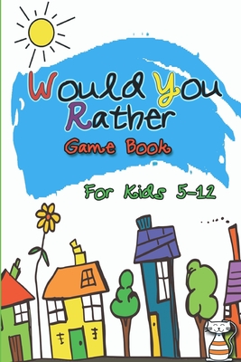 Would You Rather Game Book For Kids 5-12: Funny And Hilarious Would You Rather Questions For Kids