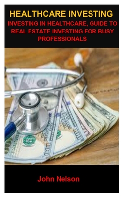Healthcare Investing: Healthcare Investing: Guide to Real Estate Investing for Busy Professionals