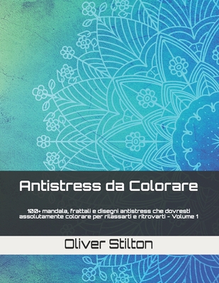 Antistress da Colorare: 100+ mandala, frattali e disegni antistress che dovresti assolutamente colorare per rilassarti e ritrovarti - Volume 1