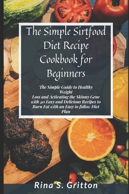 The Simple Sirtfood Diet Recipe Cookbook for Beginners: The Simple Guide to Healthy Weight Loss and Activating the Skinny Gene with 40 Easy and Delici