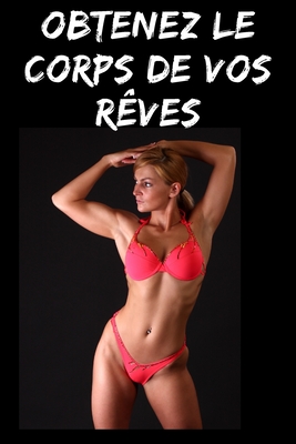 Obtenez le corps de vos rêves: le guide simplifié de votre changement corporel (fitness & diet)