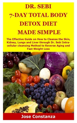 Dr. Sebi 7-Day Total Body Detox Diet Made Simple: The Effective Guide on How to Cleanse the Skin, Kidney, Lungs and Liver through Dr. Sebi Intra-cellu