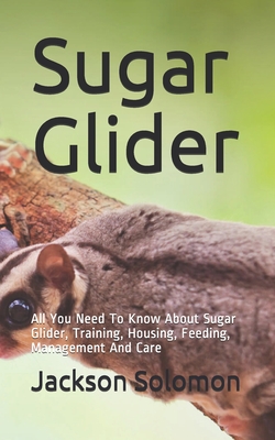 Sugar Glider: All You Need To Know About Sugar Glider, Training, Housing, Feeding, Management And Care