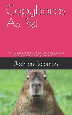 Capybaras As Pet: All You Need To Know About Capybaras, Training, Housing, Feeding, Management And Care