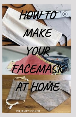 How to Make Your Face Mask at Home: Step by Step Guide On How To Make Your Own Face Mask to protect yourself & your family Against Diseases, Flu, Viru