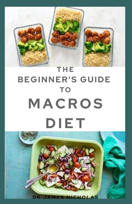 The Beginner's Guide to Macros Diet: Your Perfect Guide to Losing Weight: Counting Macro, Meal Plan and Fat Burning Delicious Recipes
