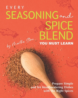 Every Seasoning and Spice Blend You Must Learn: Prepare Simple and Yet Mouthwatering Dishes with The Right Spices