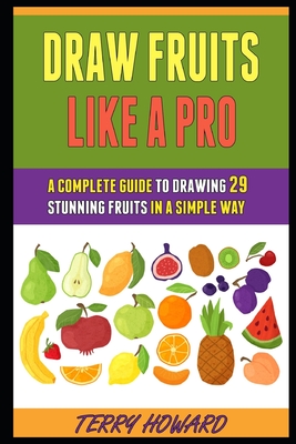 Draw Fruits Like A Pro: A Complete Guide To Drawing 29 Stunning Fruits In A Simple Way.