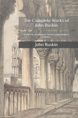 The Complete Works of John Ruskin: Poetry of Architecture Seven Lamps Modern Painters