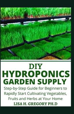 DIY Hydroponics Garden Supply: Step-By-Step Guide for Beginners to Rapidly Start Cultivating Vegetables Fruits and Herbs at Your Home