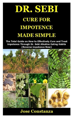 Dr. Sebi Cure for Impotence Made Simple: The Total Guide on How to Effectively Cure and Treat impotence Through Dr. Sebi Alkaline Eating Habits (Rever