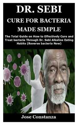 Dr. Sebi Cure for Bacteria Made Simple: The Total Guide on How to Effectively Cure and Treat bacteria Through Dr. Sebi Alkaline Eating Habits (Reverse