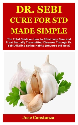 Dr. Sebi Cure for Std Made Simple: The Total Guide on How to Effectively Cure and Treat Sexually Transmitted Diseases Through Dr. Sebi Alkaline Eating
