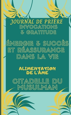 Journal de Prière & Invocations et Gratitude: Énergie & Succès et réassurance dans la vie Alimentation de l'âme Citadelle du Musulman: Duas Hadith Isl