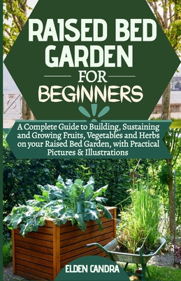 Raised Bed Garden for Beginners: A Complete Guide to Building, Sustaining and Growing Fruits, Vegetables and Herbs on your Raised Bed Garden, with Pra