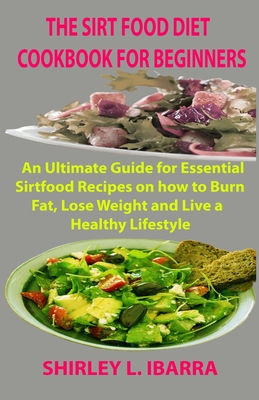 The Sirt Food Diet Cookbook for Beginners: An Ultimate Guide for Essential Sirtfood Recipes on how to Burn Fat, Lose Weight and Live a Healthy Lifesty