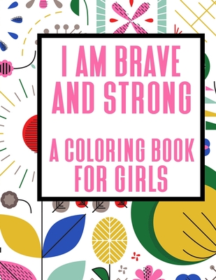 I Am Strong and Brave - A Coloring Book for Girls: Motivational Pages for Girls to Color