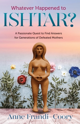 Whatever Happened To Ishtar?: A Passionate Quest To Find Answers For Generations Of Defeated Mothers