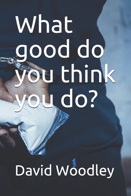 What good do you think you do?